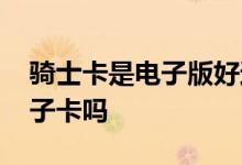 骑士卡是电子版好还是实体卡好 骑士卡是电子卡吗