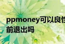 ppmoney可以良性退出吗 ppmoney可以提前退出吗
