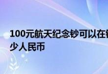 100元航天纪念钞可以在银行兑换吗 航空纪念钞100能换多少人民币