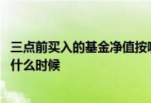 三点前买入的基金净值按哪天的算 三点后买入的基金净值算什么时候