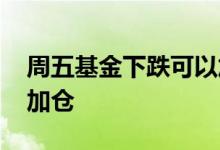 周五基金下跌可以加仓吗 为什么基金下跌要加仓