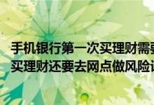 手机银行第一次买理财需要去网点办理评估吗 招行手机银行买理财还要去网点做风险评估吗