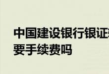中国建设银行银证转账怎么转 建行银证转账要手续费吗