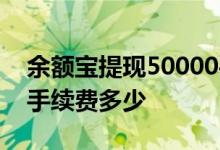 余额宝提现50000手续费 余额宝提现50000手续费多少