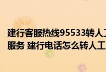 建行客服热线95533转人工服务 建设银行95533怎么转人工服务 建行电话怎么转人工