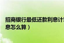 招商银行最低还款利息计算（招行银行信用卡最低还款额利息怎么算）