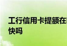 工行信用卡提额在哪儿申请 工行信用卡提额快吗