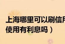 上海哪里可以刷信用卡（上海银行信用卡刷卡使用有利息吗）