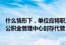 什么情形下，单位应将职工结余的住房公积金转移到市住房公积金管理中心封存代管？