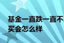 基金一直跌一直不卖会怎么样 基金一直跌不买会怎么样