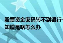 股票资金密码转不到银行卡怎么办 股票转到银行卡的密码不知道是啥怎么办