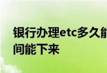 银行办理etc多久能下来 在银行办etc多长时间能下来