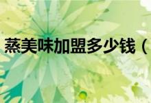 蒸美味加盟多少钱（加盟第一蒸菜馆绝对值）