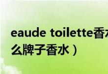eaude toilette香水（eaudetoilette这是什么牌子香水）