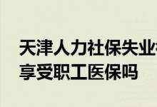 天津人力社保失业补助金 天津失业人员可以享受职工医保吗 