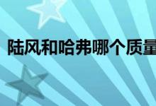  陆风和哈弗哪个质量好 陆风汽车质量怎么样 