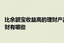 比余额宝收益高的理财产品有哪些 比余额宝收益高的稳定理财有哪些