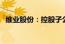 维业股份：控股子公司中标16.56亿元项目