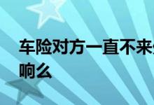 车险对方一直不来处理 车险一直不处理有影响么