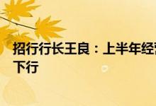 招行行长王良：上半年经营喜大于忧二季度净息差水平出现下行