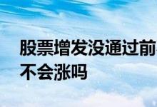 股票增发没通过前不涨 股票增发没通过之前不会涨吗
