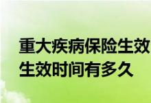 重大疾病保险生效时间有多久 重大疾病保险生效时间有多久
