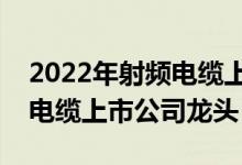 2022年射频电缆上市公司有哪些（相关射频电缆上市公司龙头）