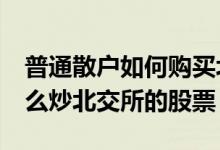 普通散户如何购买北交所概念股 没有50万怎么炒北交所的股票