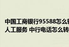 中国工商银行95588怎么转人工服务 中国银行95566怎么转人工服务 中行电话怎么转人工服务