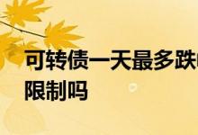 可转债一天最多跌幅多少 可转债次日跌幅有限制吗