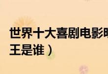 世界十大喜剧电影明星（幽默大师盘点喜剧之王是谁）