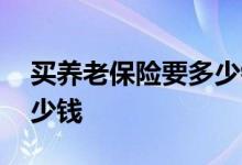 买养老保险要多少钱 买养老保险可以领取多少钱 