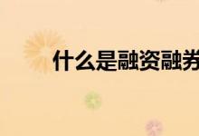 什么是融资融券股 什么是融资融券
