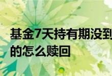 基金7天持有期没到怎么可以赎回 基金晚上买的怎么赎回