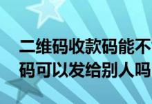 二维码收款码能不能随便给别人 二维码收款码可以发给别人吗
