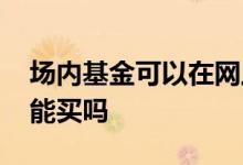 场内基金可以在网上买吗 新发行的场内基金能买吗