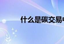 什么是碳交易中心 什么是碳交易