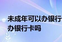 未成年可以办银行卡吗杭州银行 未成年可以办银行卡吗