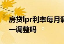 房贷lpr利率每月调整吗 房贷lpr利率是一月一调整吗