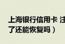上海银行信用卡 注销（上海银行信用卡注销了还能恢复吗）