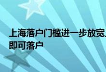 上海落户门槛进一步放宽上海高校应届硕士生符合基本条件即可落户