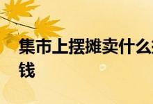 集市上摆摊卖什么挣钱 集市上摆摊卖什么挣钱