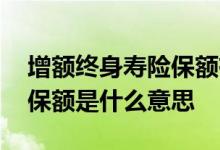增额终身寿险保额有什么用 增额终身寿险的保额是什么意思