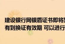 建设银行网银盾证书即将到期 建设银行：我的网银盾证书没有到换证有效期 可以进行证书到期换证吗