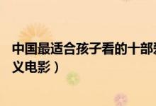 中国最适合孩子看的十部爱国电影（孩子必看的10大爱国主义电影）