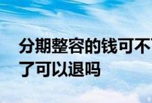 分期整容的钱可不可以退 整容分期贷款下来了可以退吗