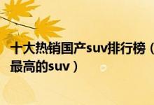 十大热销国产suv排行榜（国产suv热销车型推荐国产性价比最高的suv）