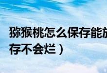 猕猴桃怎么保存能放的时间长（猕猴桃怎么保存不会烂）