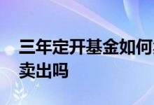 三年定开基金如何卖出 两年定开基金期间能卖出吗