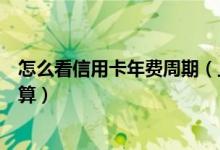 怎么看信用卡年费周期（上海银行信用卡的年费周期如何计算）